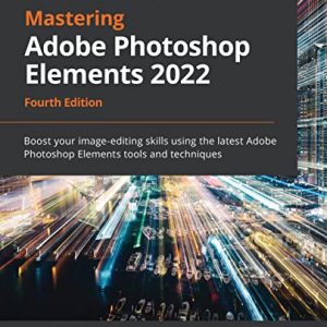 Mastering Adobe Photoshop Elements 2022 - Fourth Edition: Boost your image-editing skills using the latest tools and techniques in Adobe Photoshop Elements